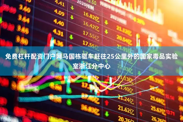 免费杠杆配资门户网马国栋驱车赶往25公里外的国家毒品实验室浙江分中心