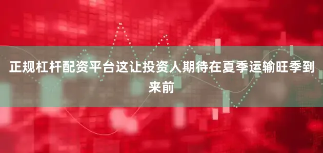 正规杠杆配资平台这让投资人期待在夏季运输旺季到来前