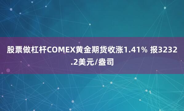 股票做杠杆COMEX黄金期货收涨1.41% 报3232.2美元/盎司