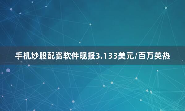 手机炒股配资软件现报3.133美元/百万英热