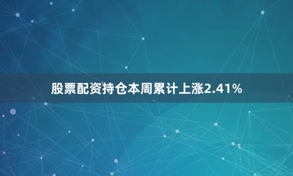 股票配资持仓本周累计上涨2.41%