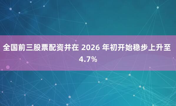 全国前三股票配资并在 2026 年初开始稳步上升至 4.7%