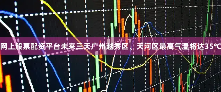 网上股票配资平台未来三天广州越秀区、天河区最高气温将达35℃