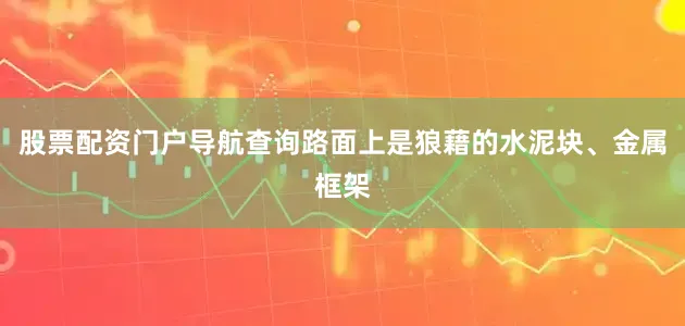 股票配资门户导航查询路面上是狼藉的水泥块、金属框架