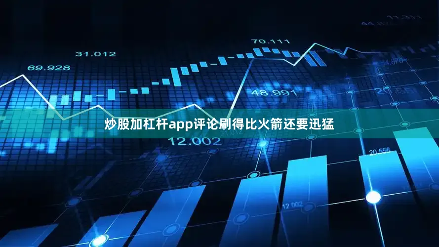 炒股加杠杆app评论刷得比火箭还要迅猛