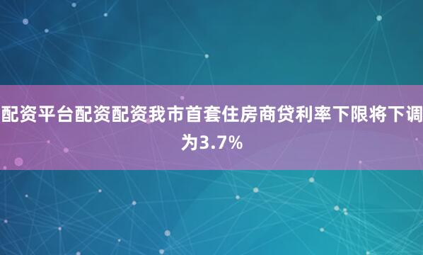 配资平台配资配资我市首套住房商贷利率下限将下调为3.7%