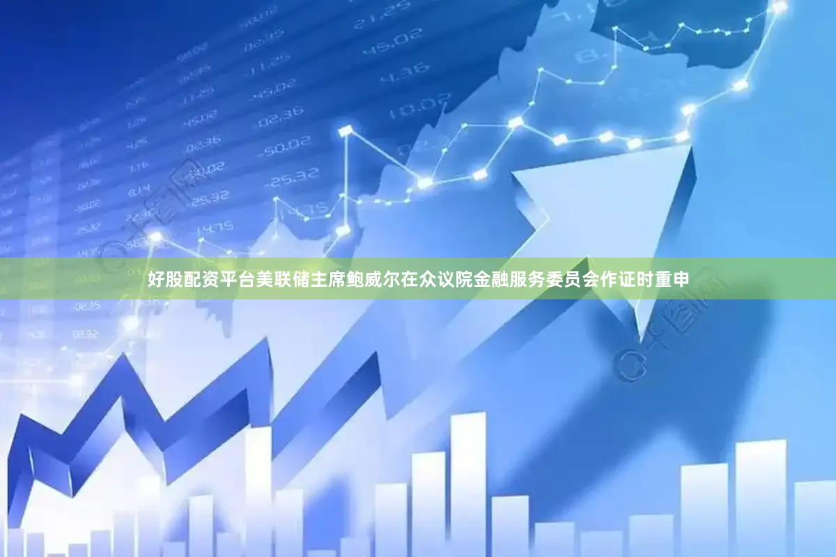 好股配资平台美联储主席鲍威尔在众议院金融服务委员会作证时重申