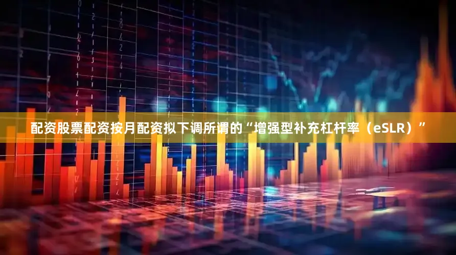 配资股票配资按月配资拟下调所谓的“增强型补充杠杆率（eSLR）”