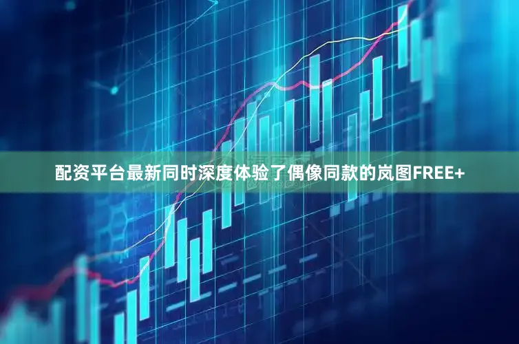 配资平台最新同时深度体验了偶像同款的岚图FREE+