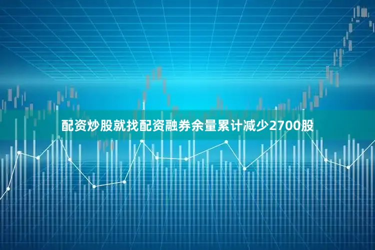 配资炒股就找配资融券余量累计减少2700股