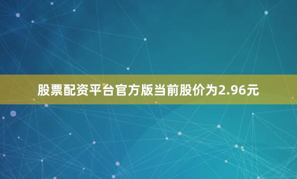股票配资平台官方版当前股价为2.96元