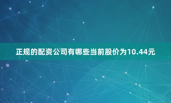 正规的配资公司有哪些当前股价为10.44元