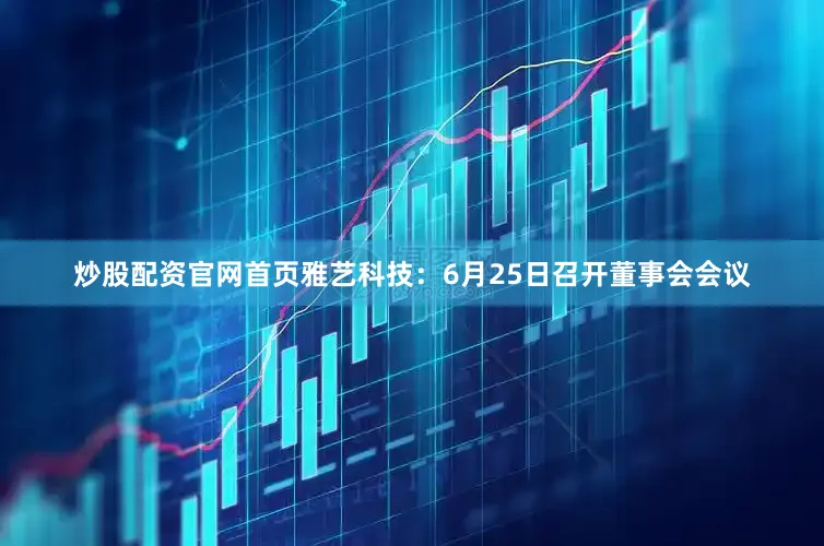 炒股配资官网首页雅艺科技：6月25日召开董事会会议