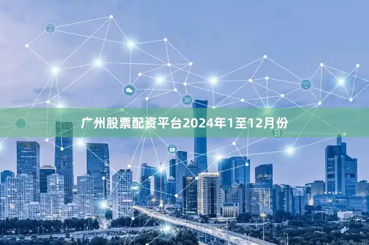 广州股票配资平台　　2024年1至12月份