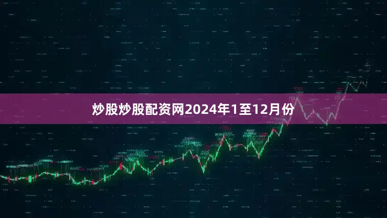 炒股炒股配资网　　2024年1至12月份