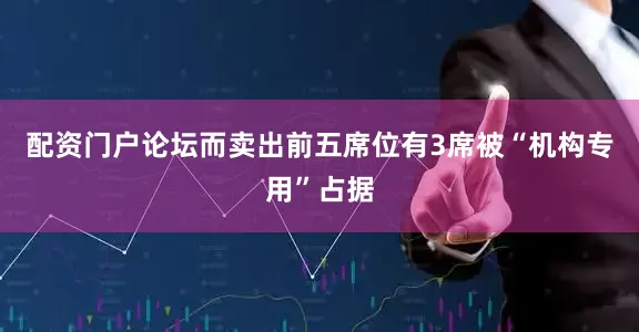 配资门户论坛而卖出前五席位有3席被“机构专用”占据