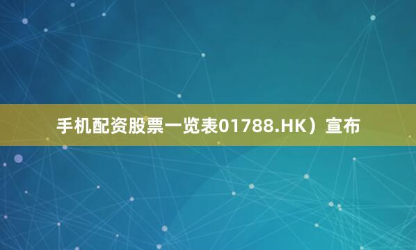 手机配资股票一览表01788.HK）宣布