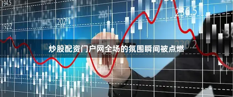 炒股配资门户网全场的氛围瞬间被点燃