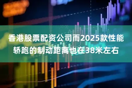 香港股票配资公司而2025款性能轿跑的制动距离也在38米左右