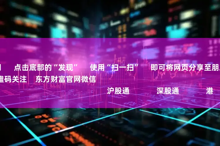 配资导航网 点击底部的“发现” 使用“扫一扫” 即可将网页分享至朋友圈 扫描二维码关注 东方财富官网微信 沪股通 深股通 港