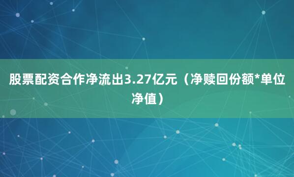 股票配资合作净流出3.27亿元（净赎回份额*单位净值）
