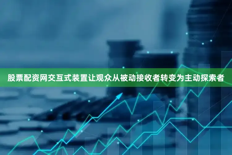 股票配资网交互式装置让观众从被动接收者转变为主动探索者
