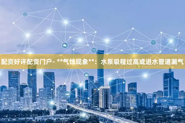 配资好评配资门户- **气蚀现象**：水泵吸程过高或进水管道漏气