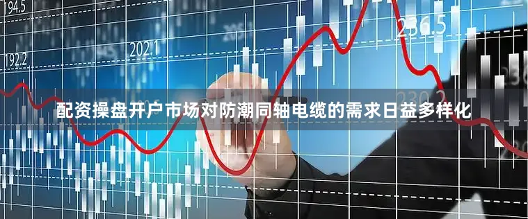 配资操盘开户市场对防潮同轴电缆的需求日益多样化