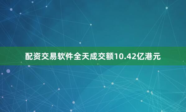 配资交易软件全天成交额10.42亿港元