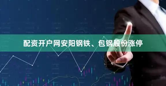 配资开户网安阳钢铁、包钢股份涨停