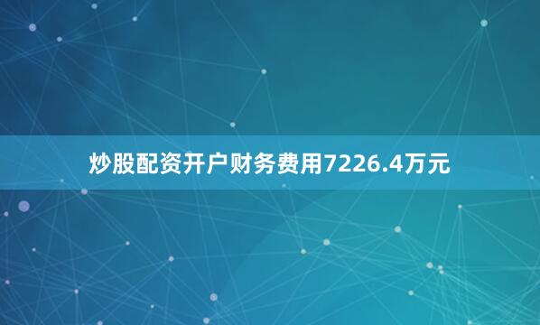 炒股配资开户财务费用7226.4万元