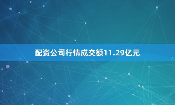 配资公司行情成交额11.29亿元