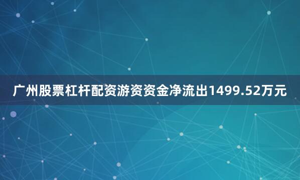 广州股票杠杆配资游资资金净流出1499.52万元