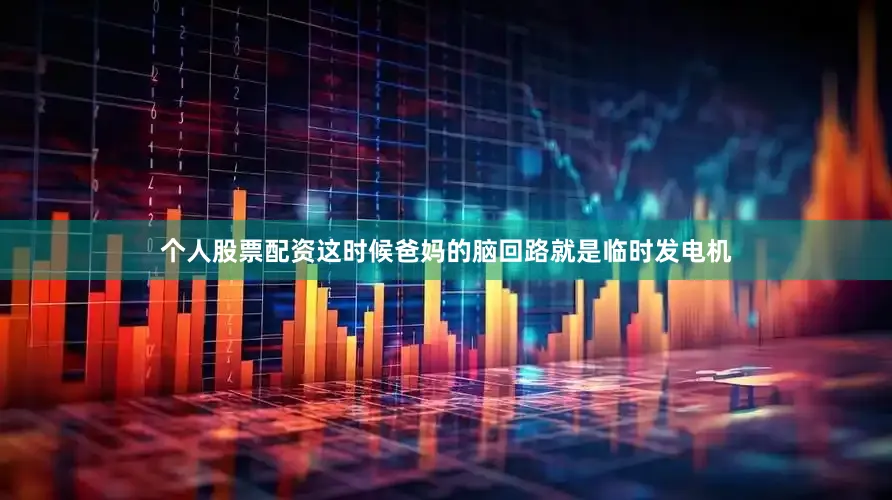 个人股票配资这时候爸妈的脑回路就是临时发电机