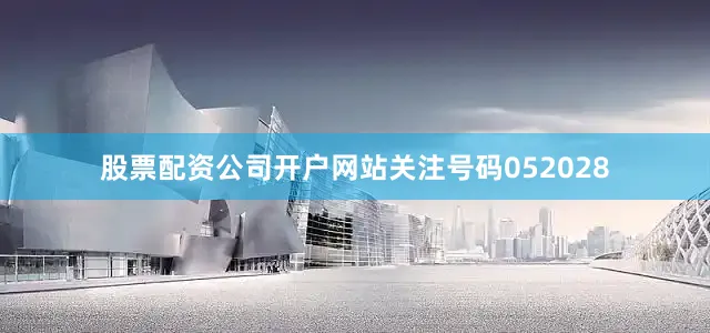 股票配资公司开户网站关注号码052028