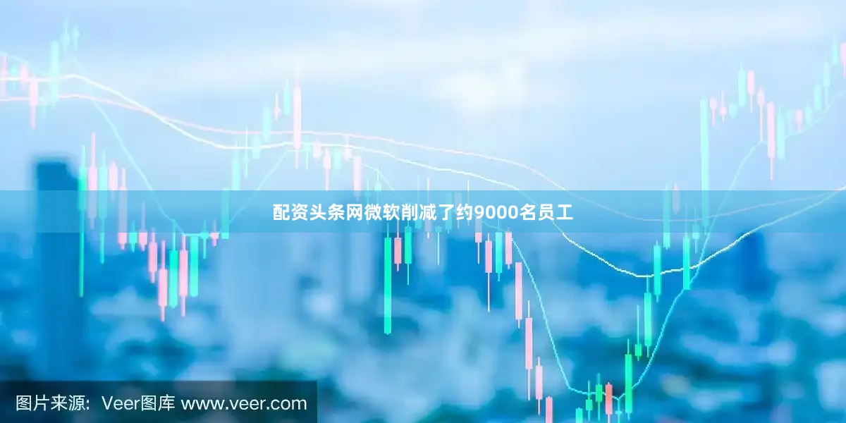 配资头条网微软削减了约9000名员工