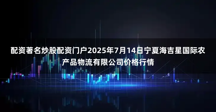 配资著名炒股配资门户2025年7月14日宁夏海吉星国际农产品物流有限公司价格行情