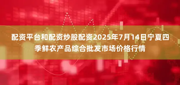 配资平台和配资炒股配资2025年7月14日宁夏四季鲜农产品综合批发市场价格行情