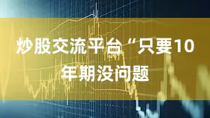 炒股交流平台“只要10年期没问题