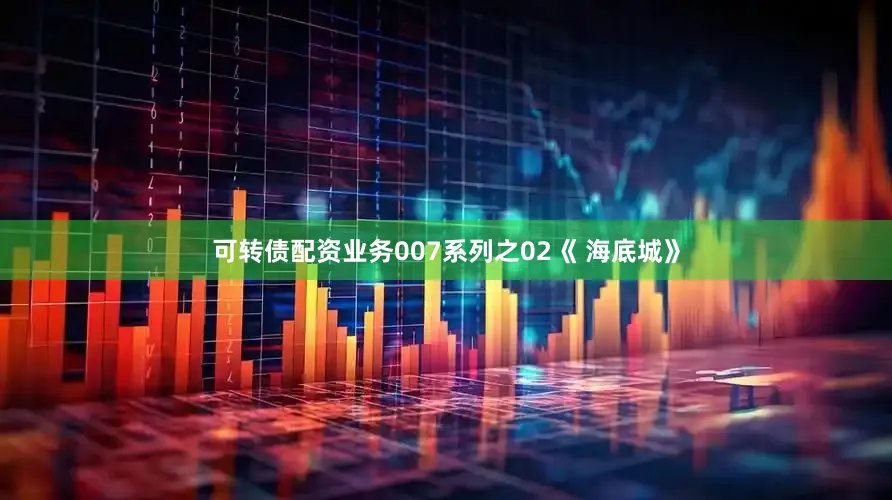 可转债配资业务007系列之02《 海底城》