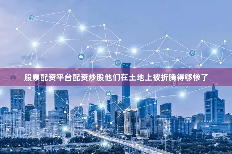股票配资平台配资炒股他们在土地上被折腾得够惨了