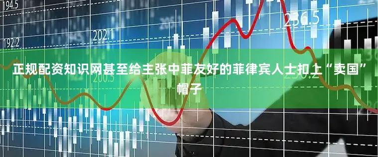 正规配资知识网甚至给主张中菲友好的菲律宾人士扣上“卖国”帽子
