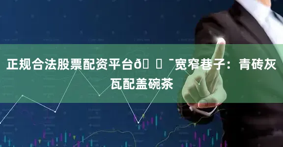 正规合法股票配资平台🏯宽窄巷子：青砖灰瓦配盖碗茶