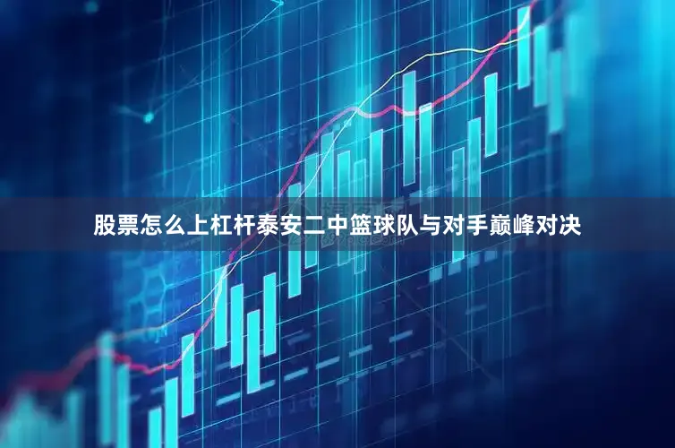 股票怎么上杠杆泰安二中篮球队与对手巅峰对决