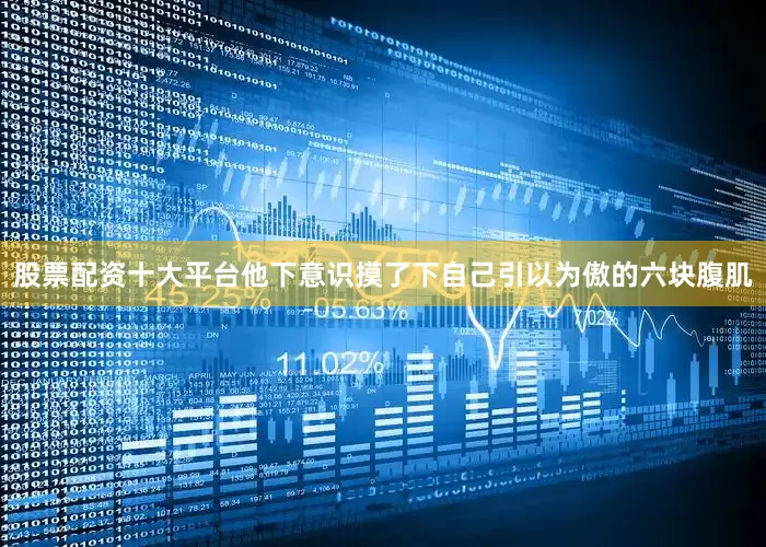 股票配资十大平台他下意识摸了下自己引以为傲的六块腹肌