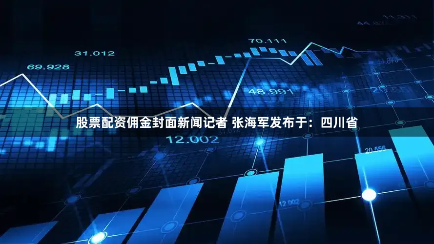 股票配资佣金封面新闻记者 张海军发布于：四川省