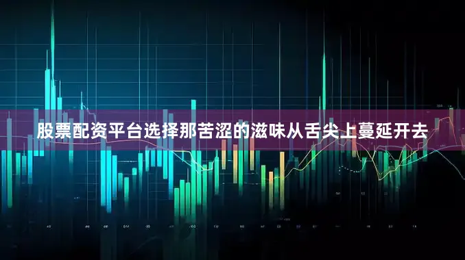 股票配资平台选择那苦涩的滋味从舌尖上蔓延开去