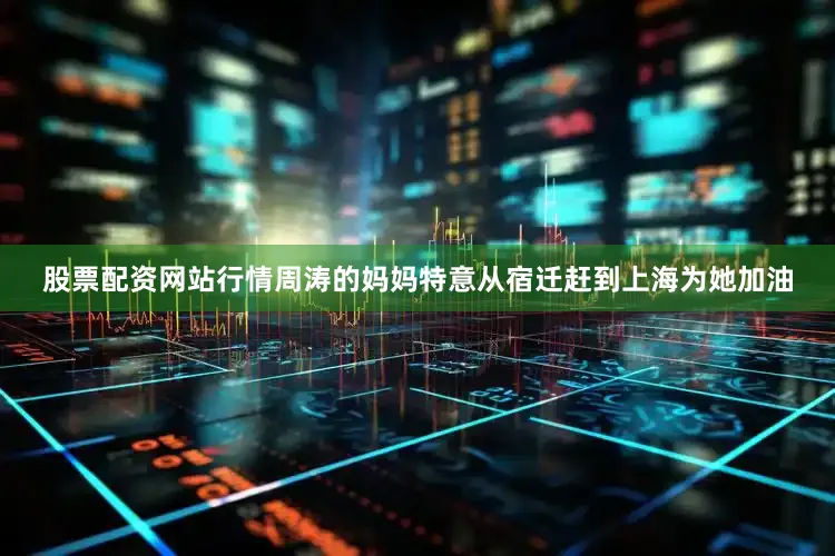 股票配资网站行情周涛的妈妈特意从宿迁赶到上海为她加油