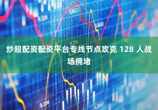 炒股配资配资平台专线节点攻克 128 人战场拥堵
