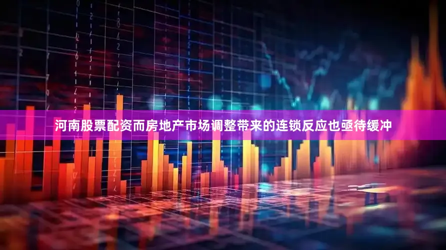 河南股票配资而房地产市场调整带来的连锁反应也亟待缓冲